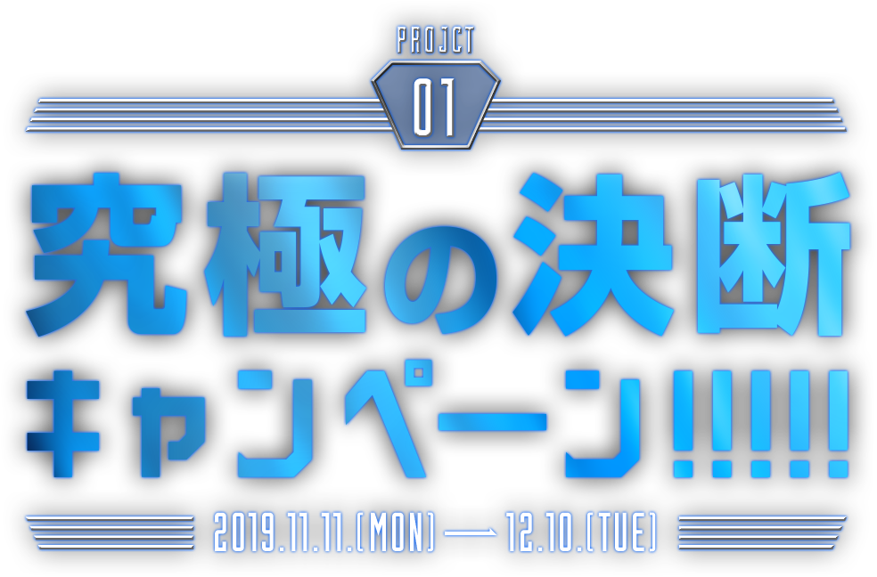 PROJECT01 究極の決断キャンペーン!!!!! 2019.11.11.(MON)-12.10.(TUE)